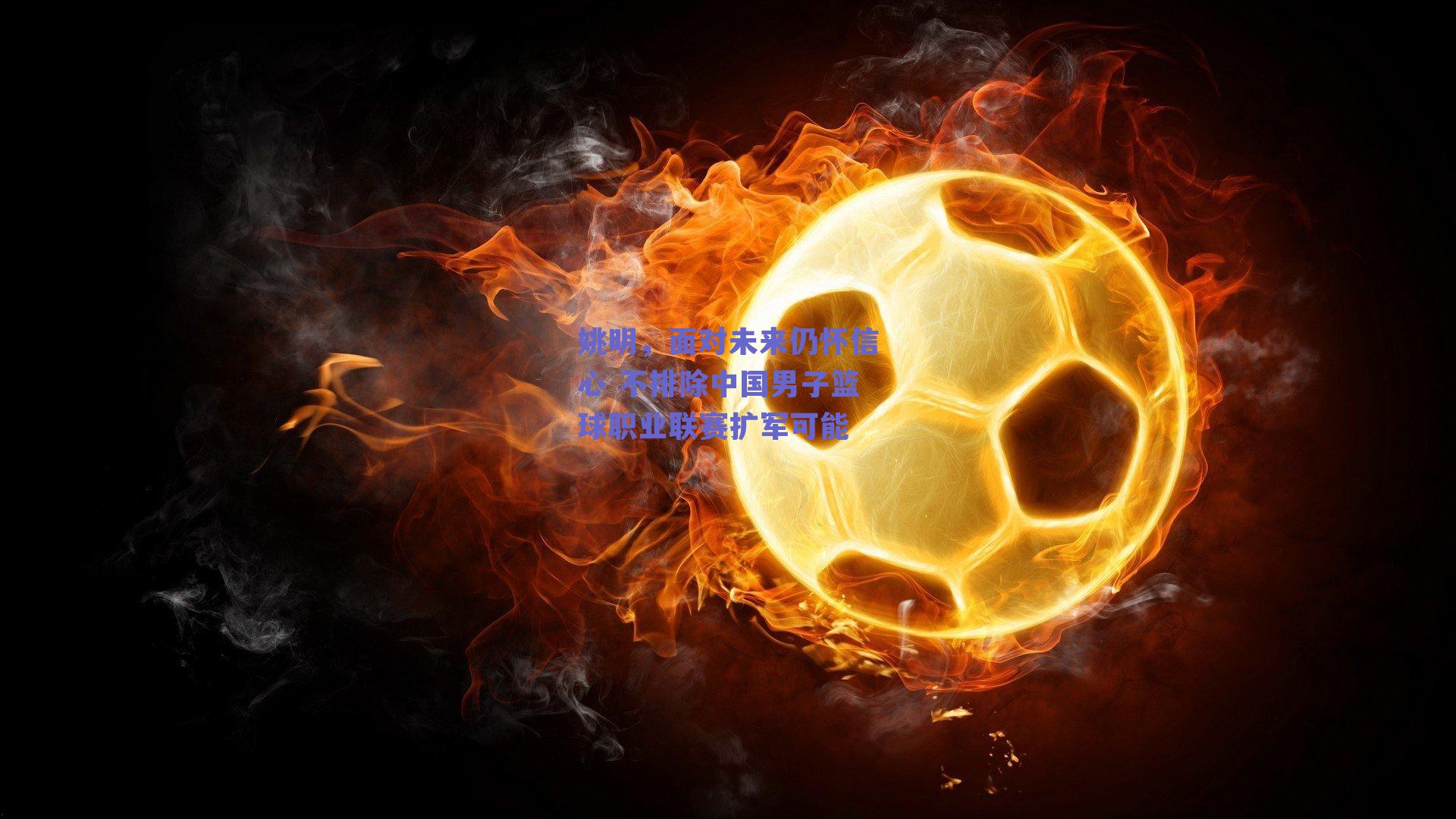 姚明,面对未来仍怀信心 不排除中国男子篮球职业联赛扩军可能