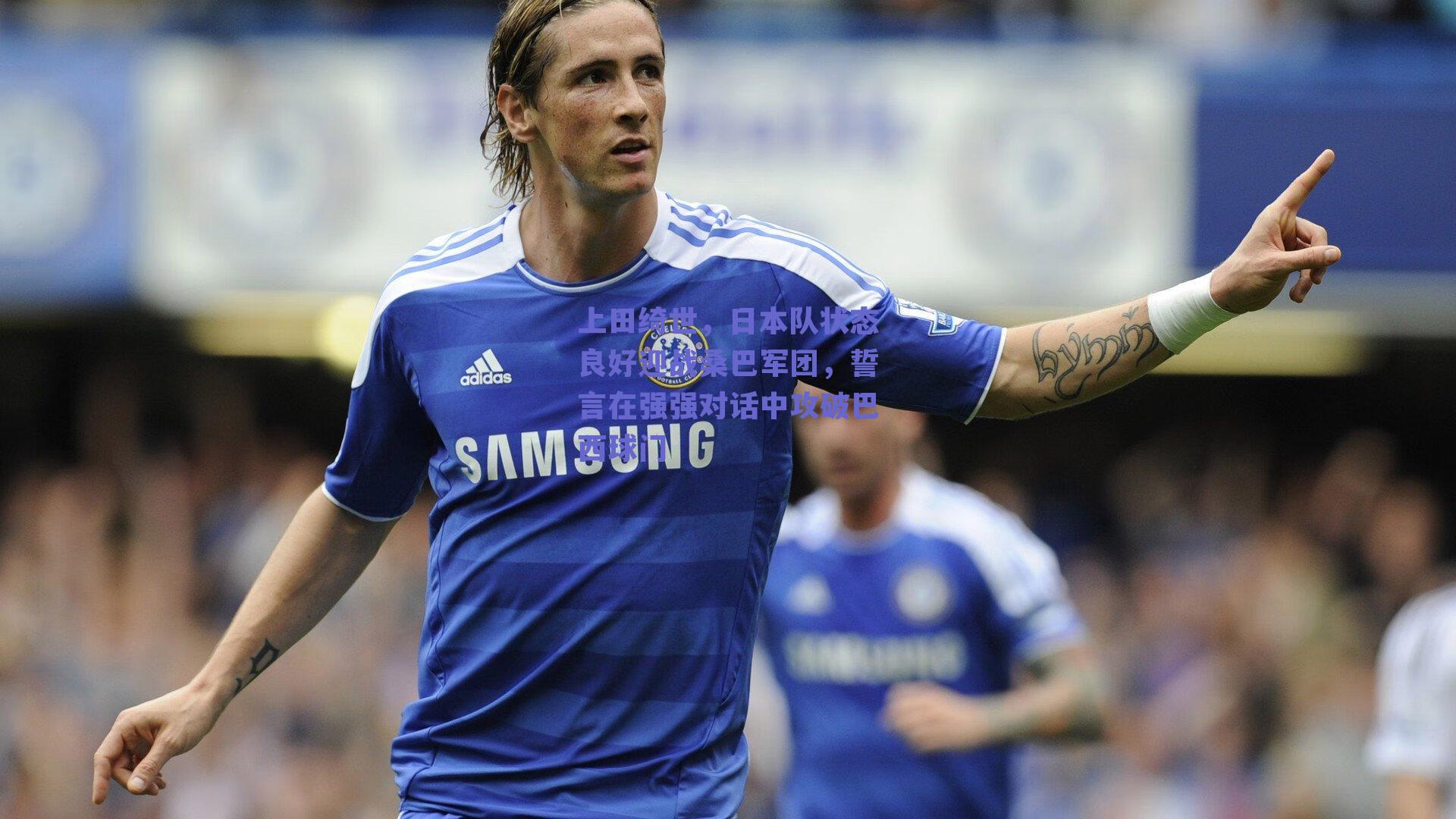 上田绮世，日本队状态良好迎战桑巴军团，誓言在强强对话中攻破巴西球门