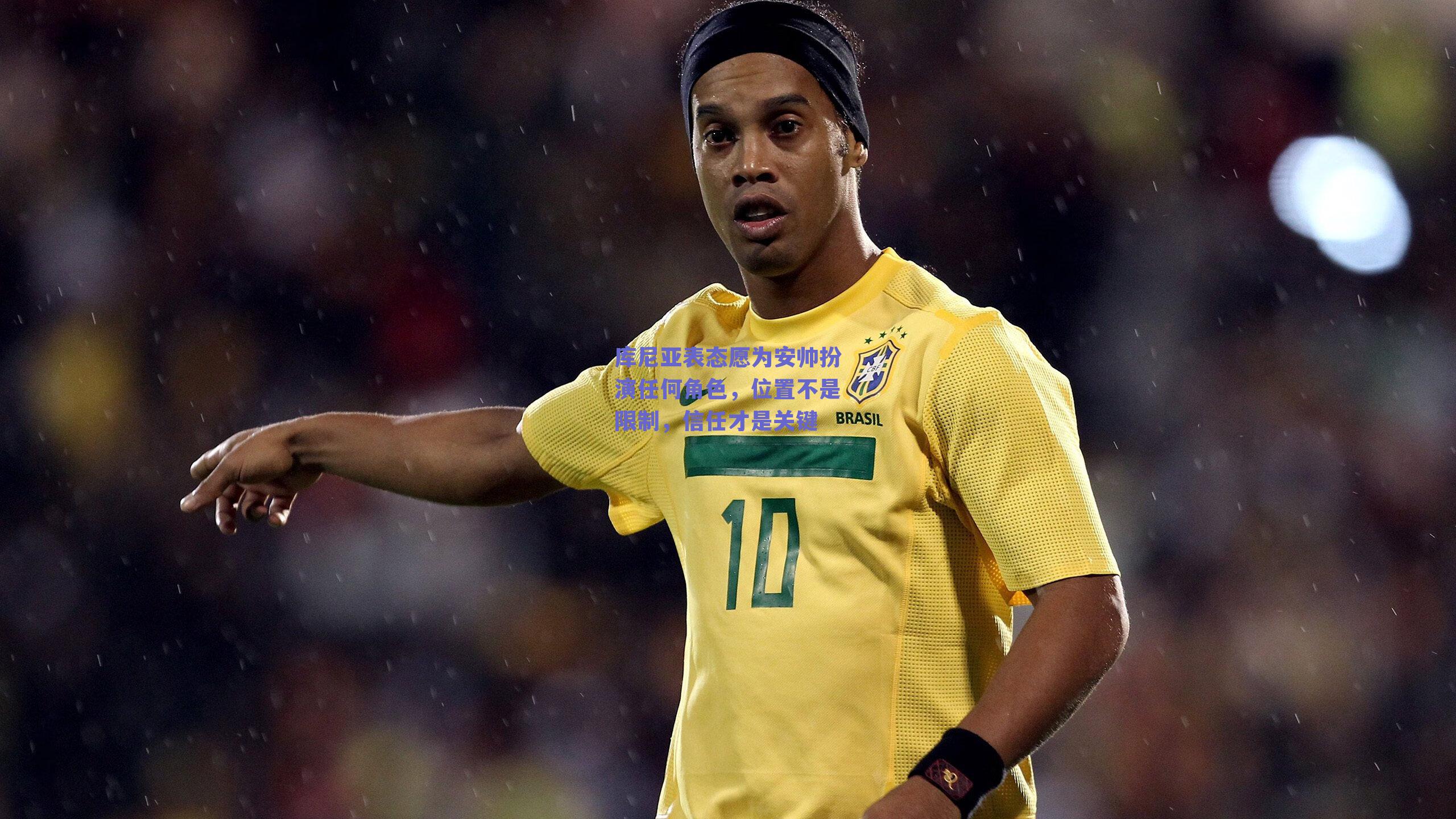 库尼亚表态愿为安帅扮演任何角色,位置不是限制,信任才是关键